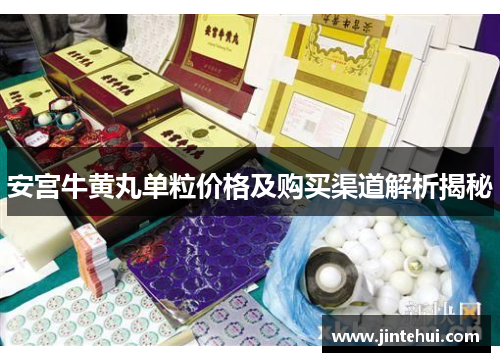 安宫牛黄丸单粒价格及购买渠道解析揭秘