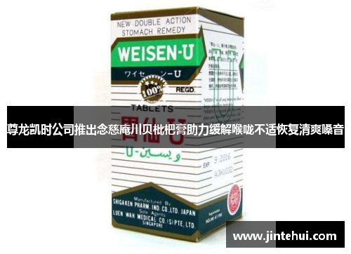 尊龙凯时公司推出念慈庵川贝枇杷膏助力缓解喉咙不适恢复清爽嗓音