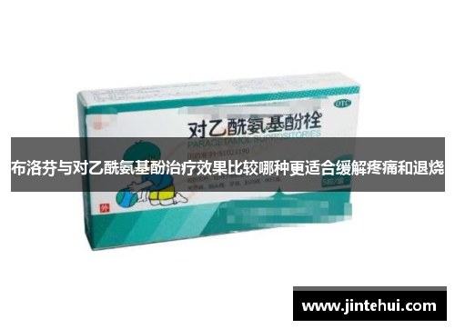 布洛芬与对乙酰氨基酚治疗效果比较哪种更适合缓解疼痛和退烧