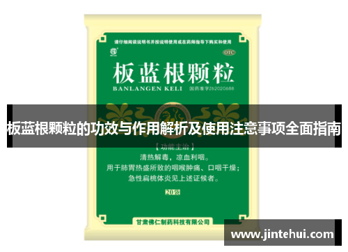 板蓝根颗粒的功效与作用解析及使用注意事项全面指南