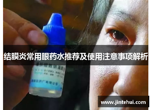结膜炎常用眼药水推荐及使用注意事项解析