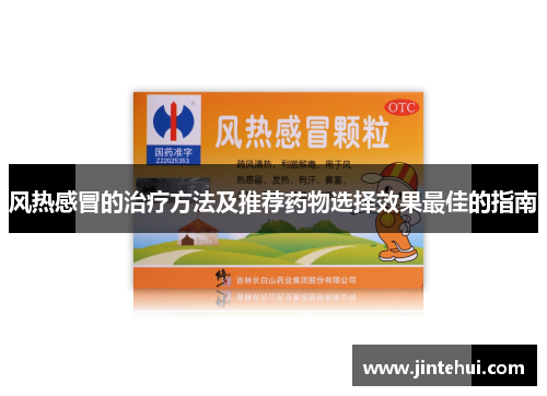 风热感冒的治疗方法及推荐药物选择效果最佳的指南