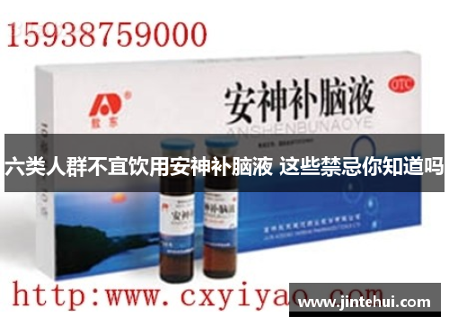 六类人群不宜饮用安神补脑液 这些禁忌你知道吗