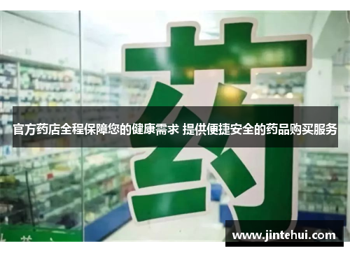 官方药店全程保障您的健康需求 提供便捷安全的药品购买服务