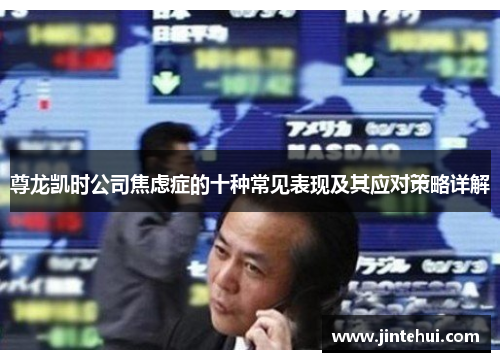 尊龙凯时公司焦虑症的十种常见表现及其应对策略详解