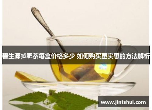 碧生源减肥茶每盒价格多少 如何购买更实惠的方法解析